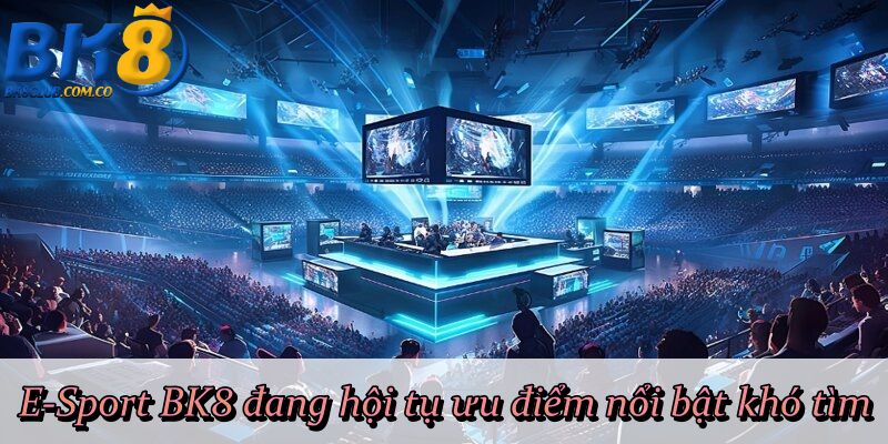 E-Sport BK8 đang hội tụ ưu điểm nổi bật khó tìm 