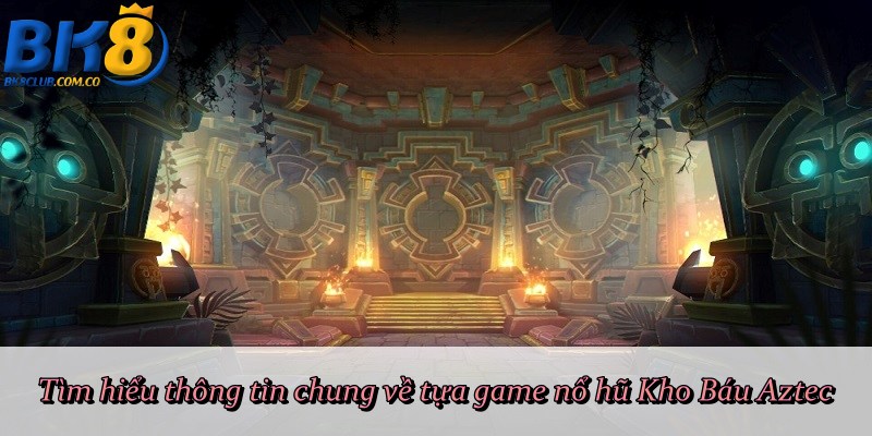 Tìm hiểu thông tin chung về tựa game nổ hũ Kho Báu Aztec